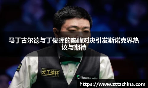 马丁古尔德与丁俊晖的巅峰对决引发斯诺克界热议与期待
